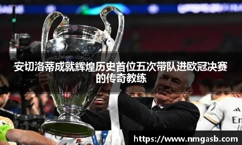 安切洛蒂成就辉煌历史首位五次带队进欧冠决赛的传奇教练